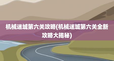 机械迷城第六关攻略(机械迷城第六关全新攻略大揭秘)