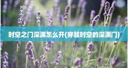 时空芝门深渊怎么开(穿越时空的深渊门)