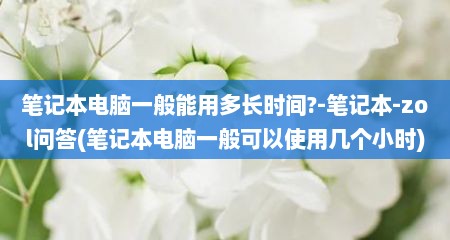 笔记本电脑一般能用多长时间?-笔记本-zol问答(笔记本电脑一般可以使用几个小时)