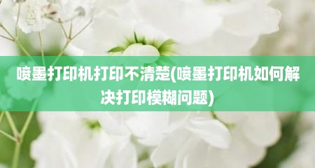 喷墨打印机打印不清楚(喷墨打印机如何解决打印模糊问题)