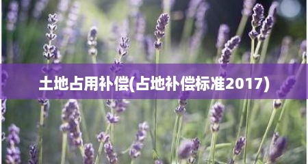土地占用补偿(占地补偿标准2017)