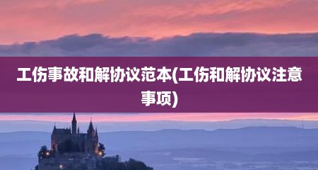 工伤事故和解协议范本(工伤和解协议注意事项)