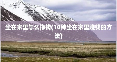 坐在家里怎么挣钱(10种坐在家里赚钱的方法)