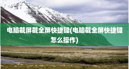 电脑截屏截全屏快捷键(电脑截全屏快捷键怎么操作)