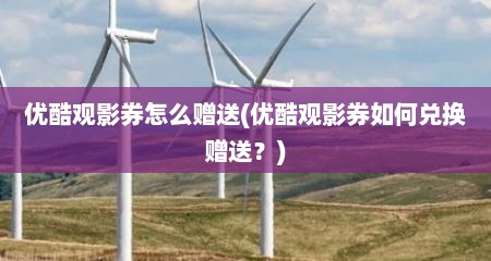 优酷观影券怎么赠送(优酷观影券如何兑换赠送？)
