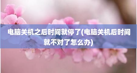 电脑关机之后时间就停了(电脑关机后时间就不对了怎么办)