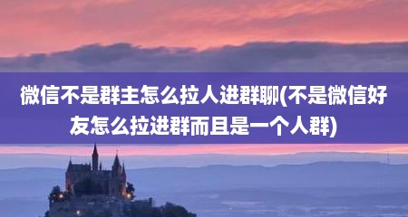 微信不是群主怎么拉人进群聊(不是微信好友怎么拉进群而且是一个人群)