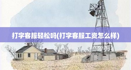 打字客服轻松吗(打字客服工资怎么样)