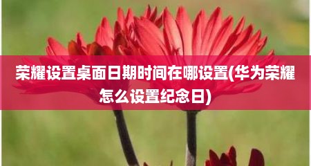 荣耀设置桌面日期时间在哪设置(华为荣耀怎么设置纪念日)
