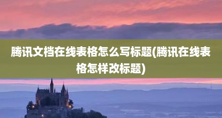 腾讯文档在线表格怎么写标题(腾讯在线表格怎样改标题)