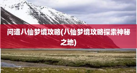 问道八仙梦境攻略(八仙梦境攻略探索神秘之地)
