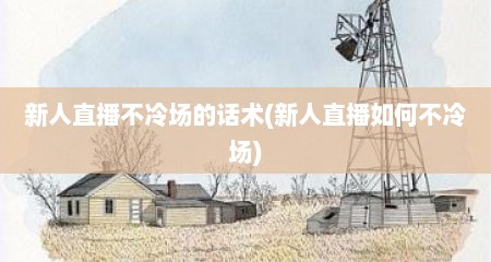 新人直播不冷场的话术(新人直播如何不冷场)