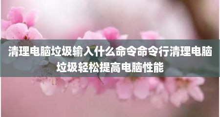 清理电脑垃圾输入什么命令命令行清理电脑垃圾轻松提高电脑性能