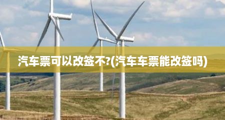 汽车票可以改签不?(汽车车票能改签吗)