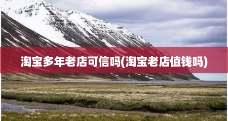 淘宝多年老店可信吗(淘宝老店值钱吗)
