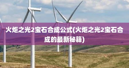 火炬之光2宝石合成公式(火炬之光2宝石合成的最新秘籍)
