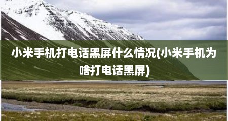 小米手机打电话黑屏什么情况(小米手机为啥打电话黑屏)
