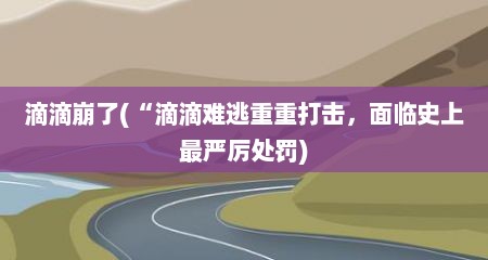 滴滴崩予(“滴滴难逃重重打击，面临史上最严厉处罚)