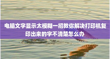 电脑文字显示太模糊一招教你解决打印机复印出来的字不清楚怎么办