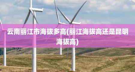 云南丽江市海拔多高(丽江海拔高还是昆明海拔高)