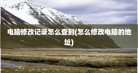 电脑修改记录怎么查到(怎么修改电脑的地址)