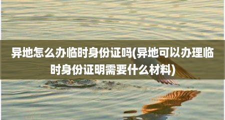 异地怎么办临时身份证吗(异地可以办理临时身份证明需要什么材料)