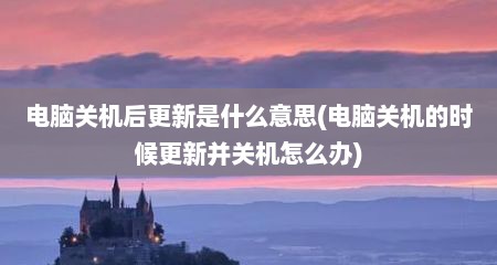 电脑关机后更新是什么意思(电脑关机的时候更新并关机怎么办)