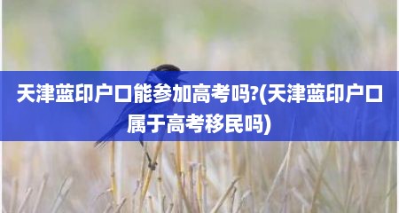 天津蓝印户口能参加高考吗?(天津蓝印户口属于高考移民吗)