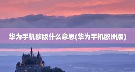 华为手机欧版什么意思(华为手机欧洲版)