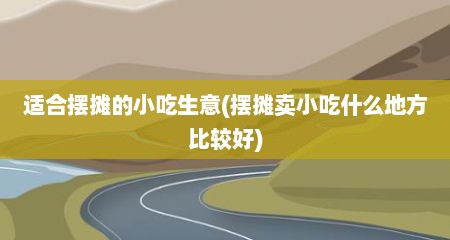 适合摆摊的小吃生意(摆摊卖小吃什么地方比较好)