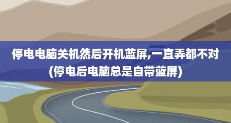停电电脑关机然后开机蓝屏,一直弄都不对(停电后电脑总是自带蓝屏)