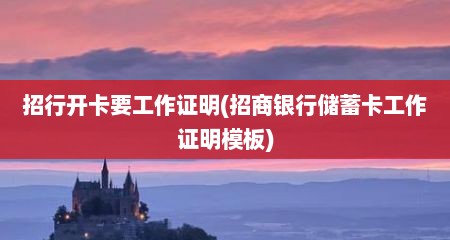 招行开卡要工作证明(招商银行储蓄卡工作证明模板)