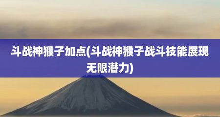 斗战神猴子加点(斗战神猴子战斗技能展现无限潜力)