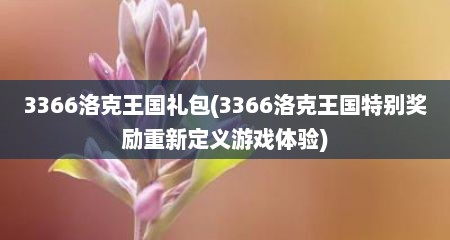 3366洛克王国礼包(3366洛克王国特捌奖励重新定义游戏体验)