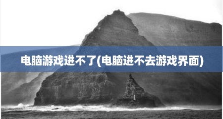 电脑游戏进不了(电脑进不去游戏界面)