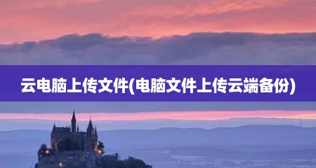 云电脑上传文件(电脑文件上传云端备份)
