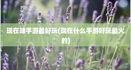 现在啥手游最好玩(现在什么手游好玩最火的)
