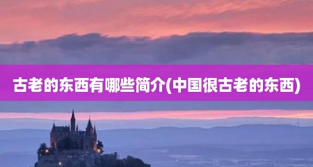 古老的东西有哪些简介(中国很古老的东西)