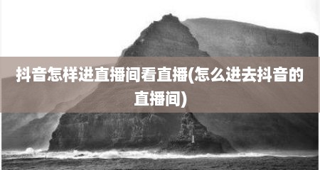 抖音怎样进直播间看直播(怎么进去抖音的直播间)