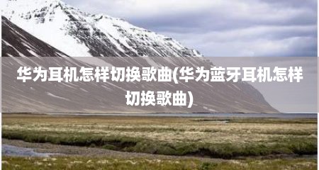 华为耳机怎样切换歌曲(华为蓝牙耳机怎样切换歌曲)