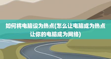 如何将电脑设为热点(怎么让电脑成为热点让你的电脑成为网络)