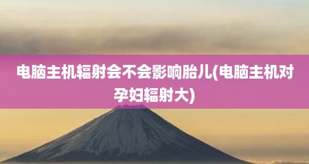 电脑主机辐射会不会影响胎儿(电脑主机对孕妇辐射大)