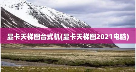 显卡天梯图台式机(显卡天梯图2021电脑)