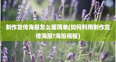 制作宣传海报怎么画简单(如何利用制作宣传海报?海报模板)