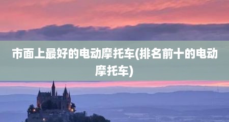 市面上最好的电动摩托车(排名前十的电动摩托车)