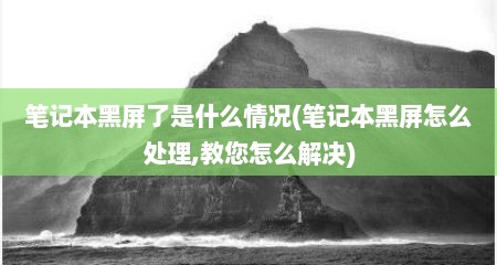 笔记本黑屏了是什么情况(笔记本黑屏怎么处理,教您怎么解决)