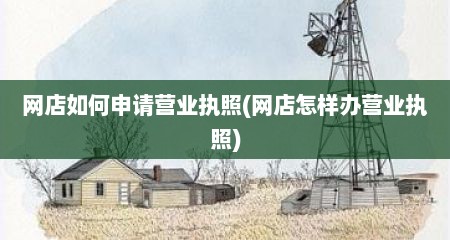 网店如何申请营业执照(网店怎样办营业执照)