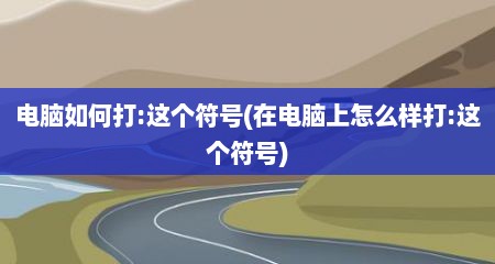 电脑如何打:这个符号(在电脑上怎么样打:这个符号)