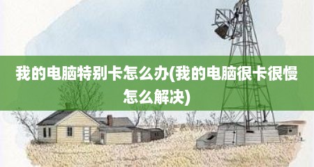 我的电脑特别卡怎么办(我的电脑很卡很慢怎么解决)