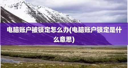 电脑账户被锁定怎么办(电脑账户锁定是什么意思)